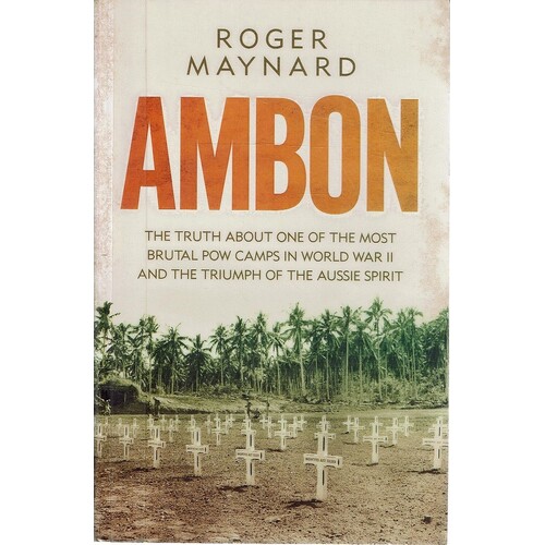 Ambon. The Truth About One Of The Most Brutal POW Camps In World War II  And The Triumph Of The Aussie Spirit
