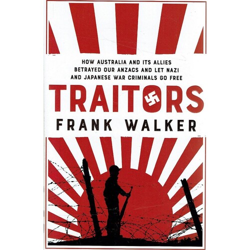 Traitors. How Australia And Its Allies Betrayed Our Anzacs And Let Nazi And Japanese War Criminals Go Free 
