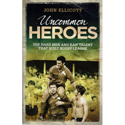 Uncommon Heroes. The Hard Men And Raw Talent That Built Rugby League