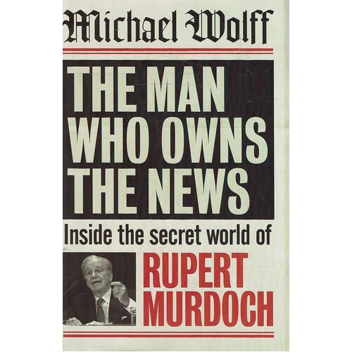 The Man Who Owns The News. Inside The Secret World Of Rupert Murdoch