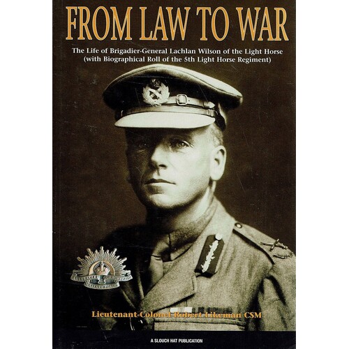 From Law to War. The Life of Brigadier-General Lachlan Wilson of the Light Horse (with Biographical Roll of the 5th Light Horse Regiment).