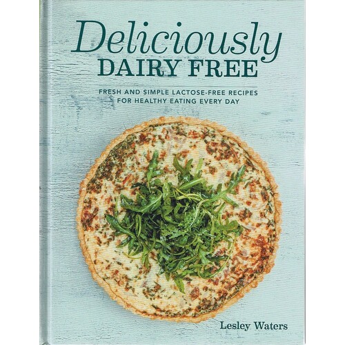 Deliciously Dairy Free. Fresh And Simple Lactose-free Recipes For Healthy Eating Every Day