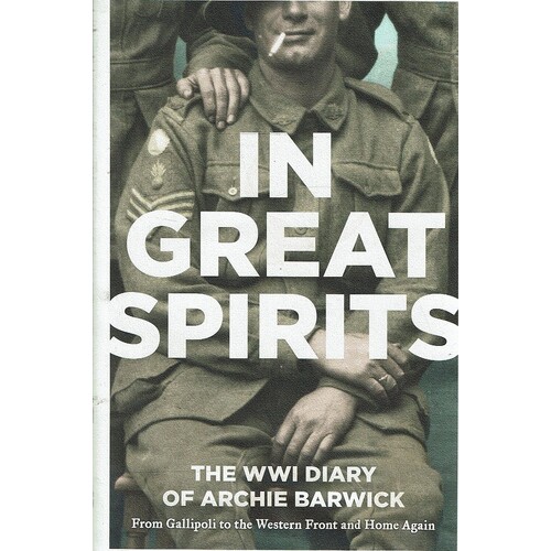 In Great Spirits. The WWI Diary Of Archie Barwick. From Gallipoli To The Western Front And Home Again