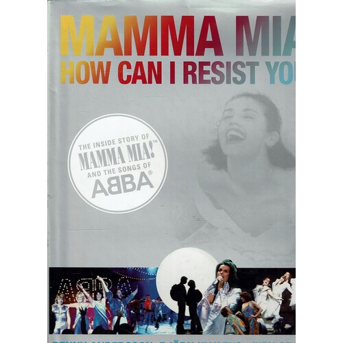 Mamma Mia! How Can I Resist You. The Inside Story of Mamma Mia! And the Songs of ABBA