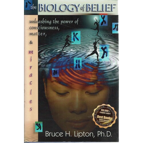 The Biology Of Belief. Unleashing The Power Of Consciousness, Matter And Miracles