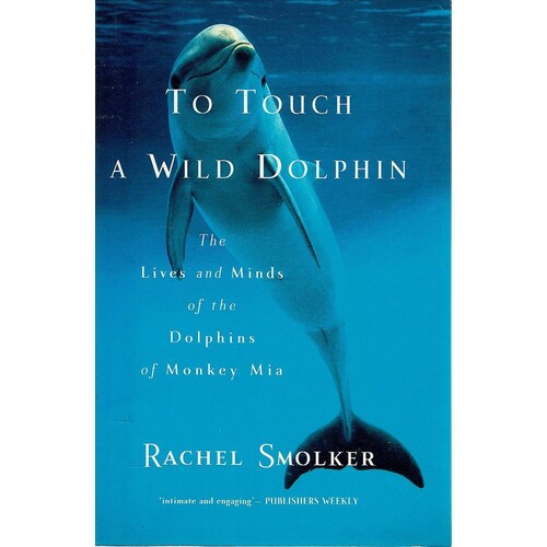 To Touch A Wild Dolphin. The Lives And Minds Of The Dolphins Of Monkey Mia