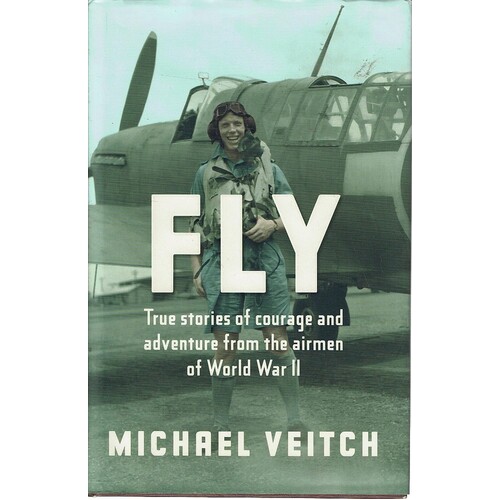 Fly. True Stories Of Adventure And Courage From The Airmen Of World War 2
