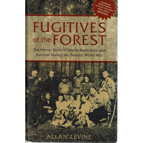 Fugitives Of The Forest. The Heroic Story Of Jewish Resistance   And Survival During The Second World War