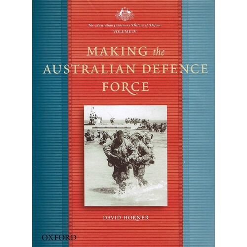 Making The Australian Defence Force (The Australian Centenary History Of Defence, Volume IV)