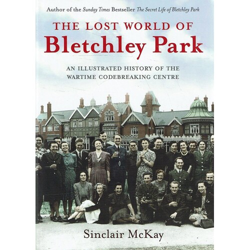 The Lost World Of Bletchley Park. The Illustrated History Of The Wartime Codebreaking Centre
