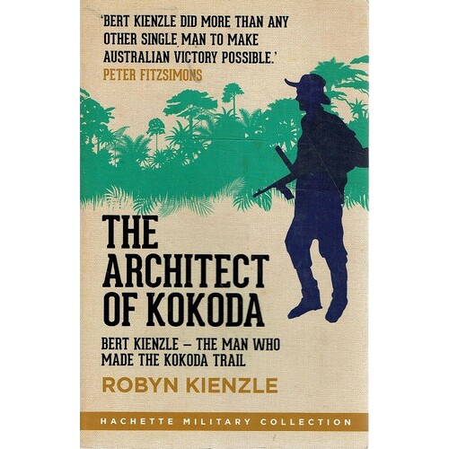 The Architect Of Kokoda. Bert Kienzle - The Man Who Made The Kokoda Trail