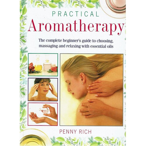 Practical Aromatherapy. The Complete Beginner's Guide To Choosing, Massaging And Relaxing With Essential Oils