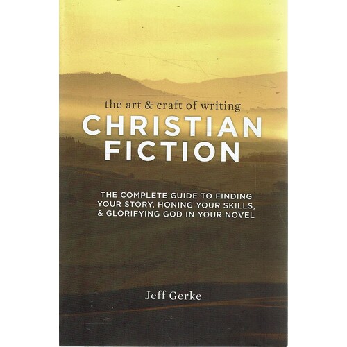 The Art & Craft Of Writing Christian Fiction. The Complete Guide To Finding Your Story, Honing Your Skills, & Glorifying God In Your Novel