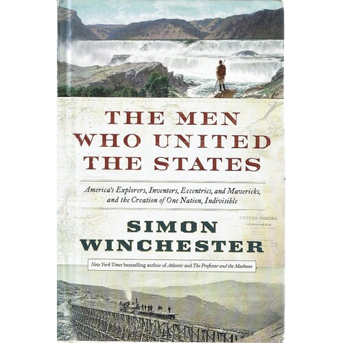 The Men Who United The States. America's Explorers, Inventors, Eccentrics And Mavericks, And The Creation Of One Nation, Indivisible