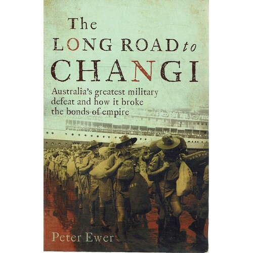 The Long Road To Changi. Australia's Greatest Military Defeat And How It Broke The Bonds Of Empire