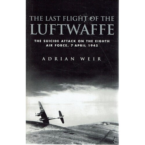 The Last Flight of the Luftwaffe. The Suicide Attack on the Eighth Air Force, 7 April 1945