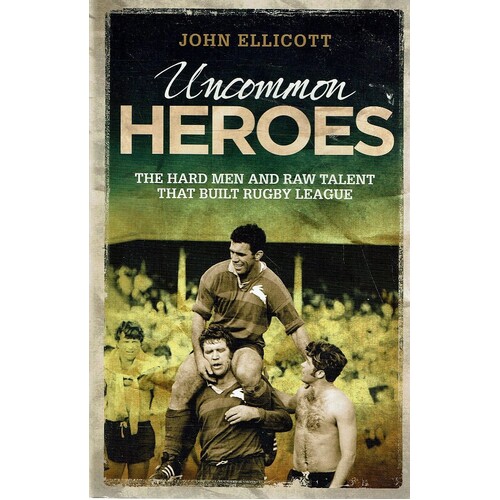 Uncommon Heroes. The Hard Men And Raw Talent That Built Rugby League