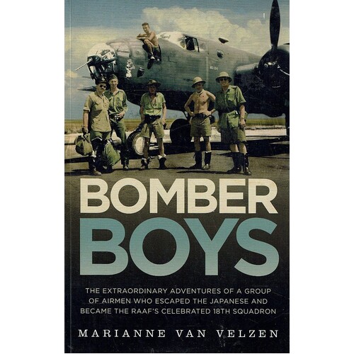 Bomber Boys. The Extraordinary Adventures Of A Group Of Airmen Who Escaped The Japanese And Became The Raaf's Celebrated 18th Squadron