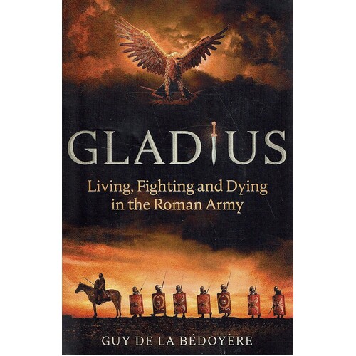 Gladius. Living, Fighting And Dying In The Roman Army