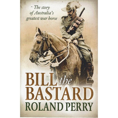 Bill The Bastard. The Story Of Australia's Greatest War Horse