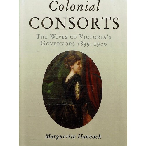 Colonial Consorts. The Wives Of Victoria's Governors 1839-1900