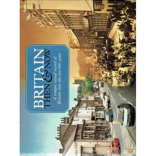 Britain Then And Now. A Unique Visual Record Of Britain Over The Last 100 Years