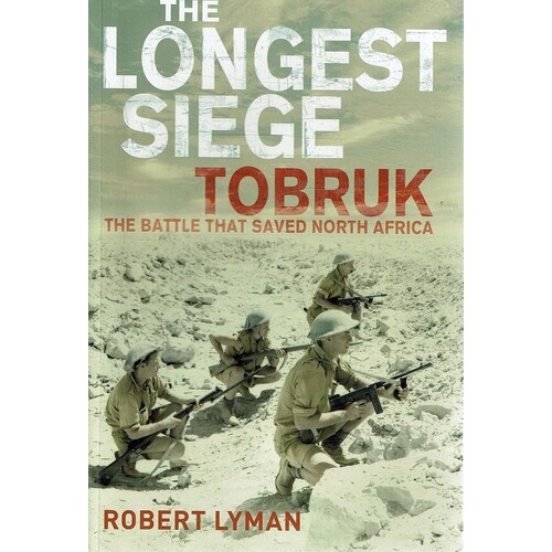 The Longest Siege Tobruk. The Battle That Saved North Africa