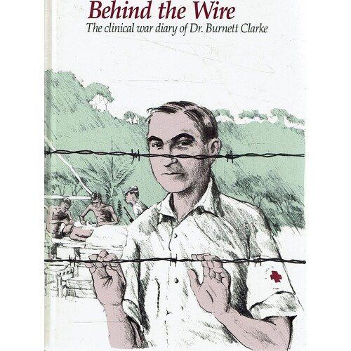 Behind The Wire. The Clinical War Diary Of Major Burnett Clarke