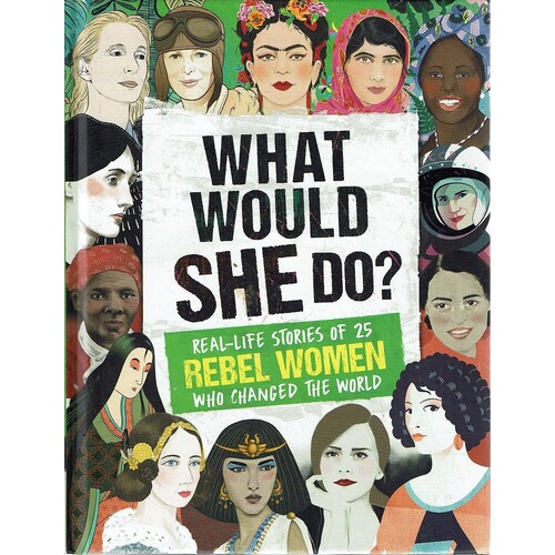 What Would She Do. Real-Life Stories Of 25 Rebel Women Who Changed The World