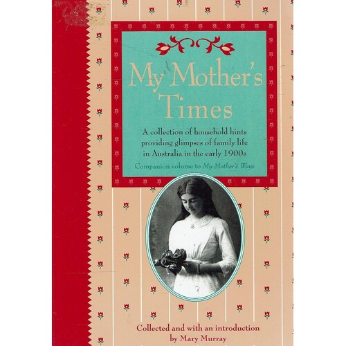 My Mother's Times. A Collection of Household Hints Providing Glimpses of Family Life in Australia in the Early 1900s