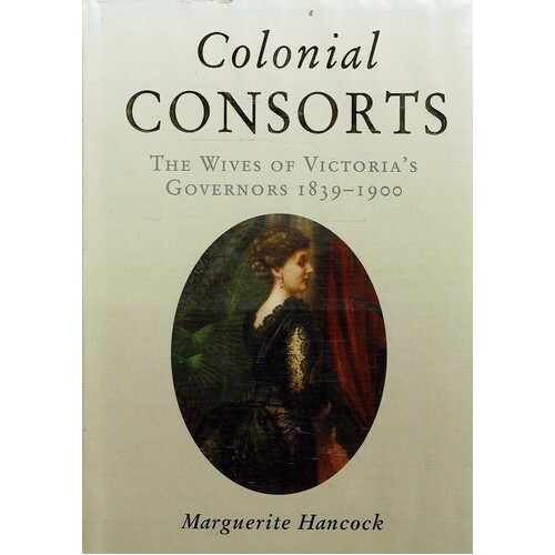 Colonial Consorts. The Wives Of Victoria's Governors 1839-1900