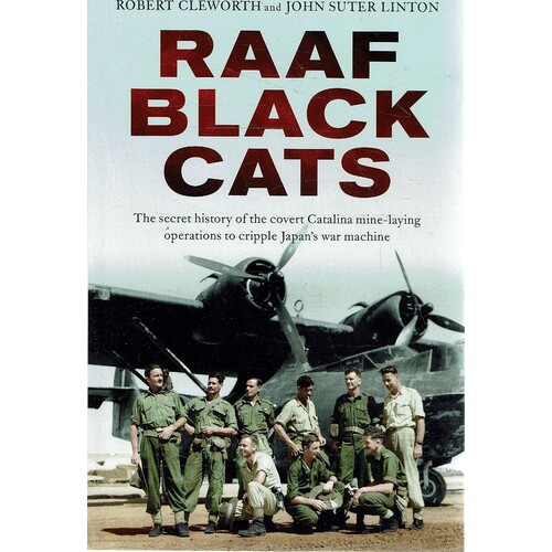 RAAF Black Cats. The Secret History Of The Covert Catalina Mine-laying Operations To Cripple Japan's War Machine