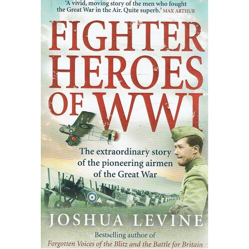 Fighter Heroes Of WWI. The Untold Story Of The Brave And Daring Pioneer Airmen Of The Great War