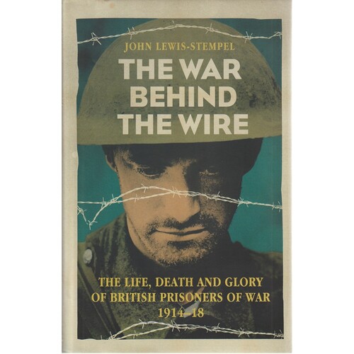 The War Behind The Wire. The Life, Death And Glory Of British Prisoners Of War, 1914-18