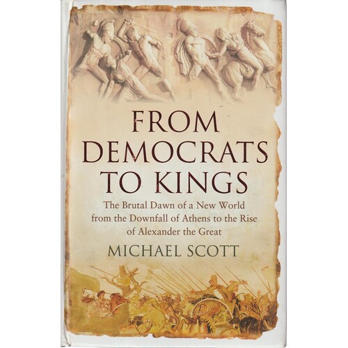 From Democrats To Kings. The Brutal Dawn Of A New World From The Downfall Of Athens To The Rise Of Alexander The Great