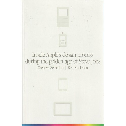 Creative Selection. Inside Apple's Design Process During The Golden Age Of Steve Jobs