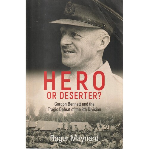 Hero or Deserter. Gordon Bennett and the Tragic Defeat of 8th Division