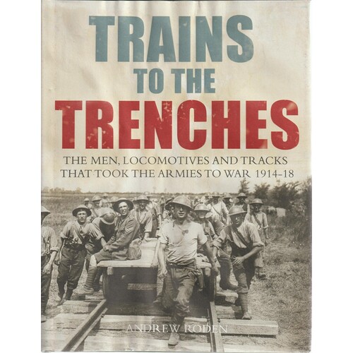 Trains To The Trenches. The Men, Trains And Tracks That Took The Armies To War 1914-18