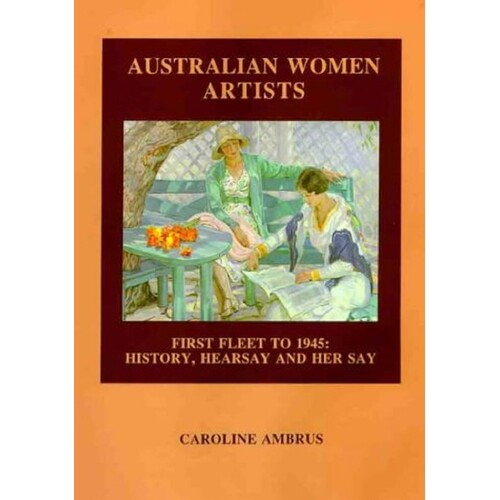 Australian Women Artists. First Fleet to 1945. History, Hear Say And Her Say