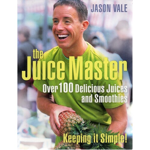 The Juice Master. Over 100 Delicious Juices And Smoothies. Keeping It Simple    