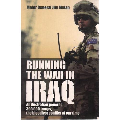 Running The War In Iraq. An Australian General, 300,000 Troops, The Bloodiest Conflict Of Our Time