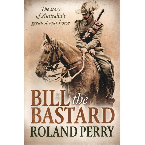 Bill The Bastard. The Story Of Australia's Greatest War Horse