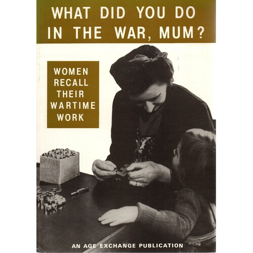 What Did You Do In The War, Mum. Women Recall Their Wartime Work