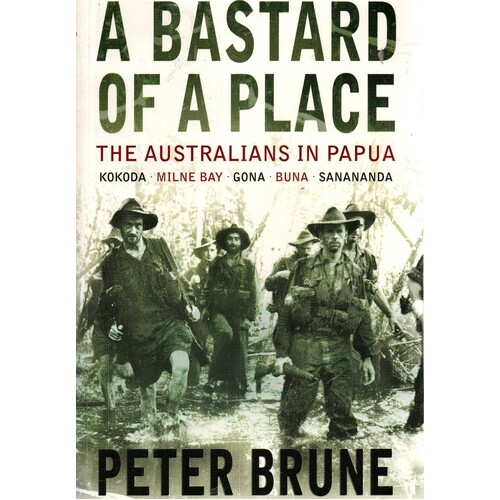A Bastard Of A Place. The Australians In Papua, Kokoda, Milne Bay, Gona, Buna, Sanananda
