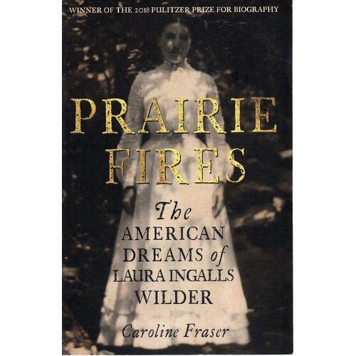 Prairie Fires. The American Dreams Of Laura Ingalls Wilder