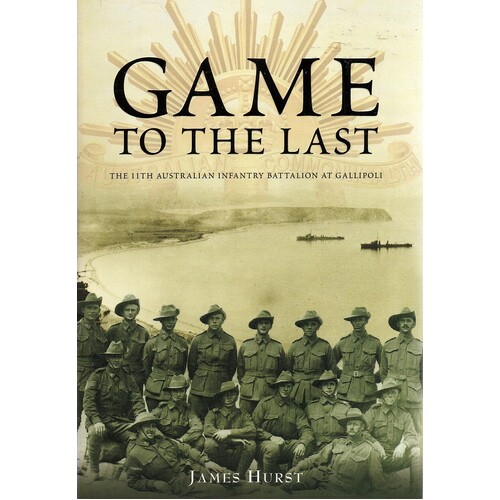 Game To The Last. The 11th Australian Infantry Battalion At Gallipoli