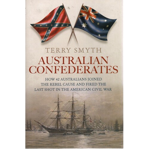 Australian Confederates. How 42 Australians Joined The Rebel Cause And Fired The Last Shot In The American Civil War