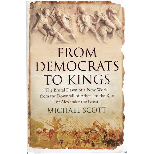From Democrats To Kings. The Brutal Dawn Of A New World From The Downfall Of Athens To The Rise Of Alexander The Great