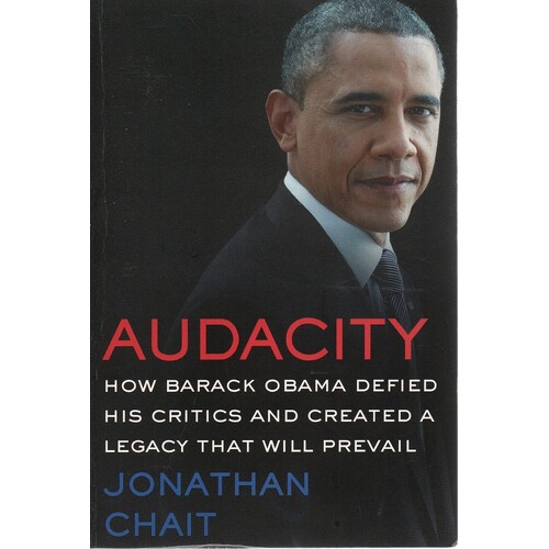 Audacity. How Barack Obama Defied His Critics And Created A Legacy That Will Prevail