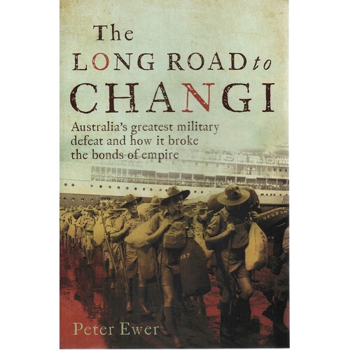 The Long Road To Changi. Australia's Greatest Military Defeat And How It Broke The Bonds Of Empire